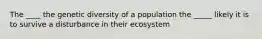 The ____ the genetic diversity of a population the _____ likely it is to survive a disturbance in their ecosystem