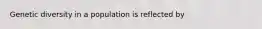 Genetic diversity in a population is reflected by