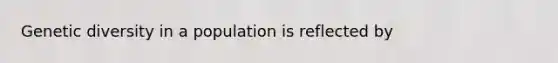 Genetic diversity in a population is reflected by
