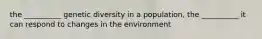 the __________ genetic diversity in a population, the __________ it can respond to changes in the environment