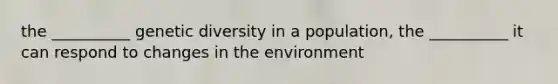 the __________ genetic diversity in a population, the __________ it can respond to changes in the environment