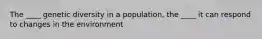 The ____ genetic diversity in a population, the ____ it can respond to changes in the environment