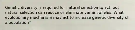 Genetic diversity is required for natural selection to act, but natural selection can reduce or eliminate variant alleles. What evolutionary mechanism may act to increase genetic diversity of a population?