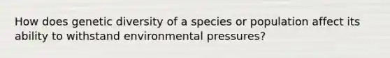 How does genetic diversity of a species or population affect its ability to withstand environmental pressures?