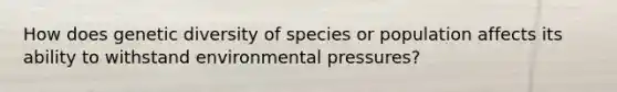 How does genetic diversity of species or population affects its ability to withstand environmental pressures?