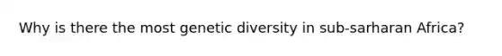 Why is there the most genetic diversity in sub-sarharan Africa?