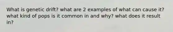 What is genetic drift? what are 2 examples of what can cause it? what kind of pops is it common in and why? what does it result in?