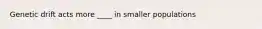 Genetic drift acts more ____ in smaller populations