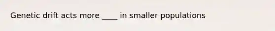 Genetic drift acts more ____ in smaller populations