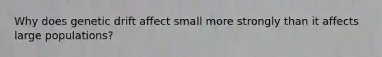 Why does genetic drift affect small more strongly than it affects large populations?