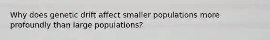 Why does genetic drift affect smaller populations more profoundly than large populations?