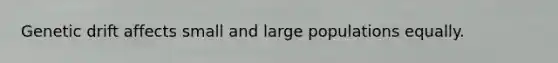 Genetic drift affects small and large populations equally.