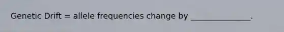 Genetic Drift = allele frequencies change by _______________.