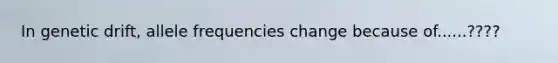 In genetic drift, allele frequencies change because of......????