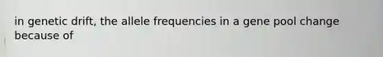 in genetic drift, the allele frequencies in a gene pool change because of