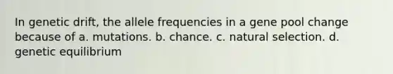 In genetic drift, the allele frequencies in a gene pool change because of a. mutations. b. chance. c. natural selection. d. genetic equilibrium