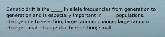 <a href='https://www.questionai.com/knowledge/kiDrgjXyQn-genetic-drift' class='anchor-knowledge'>genetic drift</a> is the _____ in allele frequencies from generation to generation and is especially important in _____ populations. change due to selection; large random change; large random change; small change due to selection; small