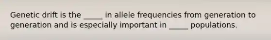 Genetic drift is the _____ in allele frequencies from generation to generation and is especially important in _____ populations.