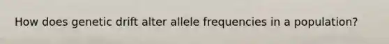 How does genetic drift alter allele frequencies in a population?