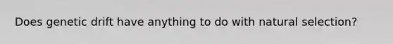 Does genetic drift have anything to do with natural selection?