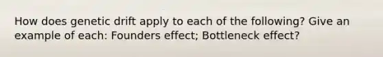 How does genetic drift apply to each of the following? Give an example of each: Founders effect; Bottleneck effect?