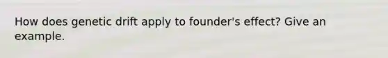 How does genetic drift apply to founder's effect? Give an example.