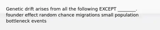 Genetic drift arises from all the following EXCEPT ________. founder effect random chance migrations small population bottleneck events