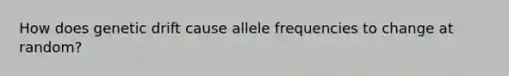 How does genetic drift cause allele frequencies to change at random?