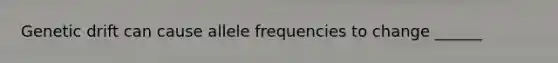 Genetic drift can cause allele frequencies to change ______