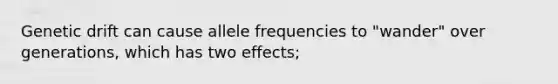 Genetic drift can cause allele frequencies to "wander" over generations, which has two effects;