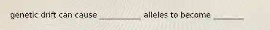 genetic drift can cause ___________ alleles to become ________