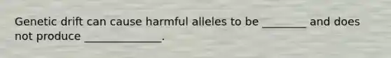 Genetic drift can cause harmful alleles to be ________ and does not produce ______________.