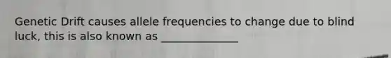 Genetic Drift causes allele frequencies to change due to blind luck, this is also known as ______________