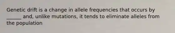 Genetic drift is a change in allele frequencies that occurs by ______ and, unlike mutations, it tends to eliminate alleles from the population