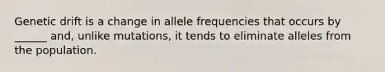 Genetic drift is a change in allele frequencies that occurs by ______ and, unlike mutations, it tends to eliminate alleles from the population.