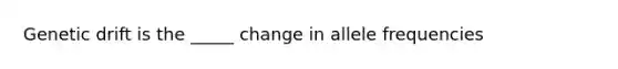 Genetic drift is the _____ change in allele frequencies