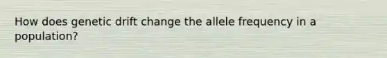 How does genetic drift change the allele frequency in a population?