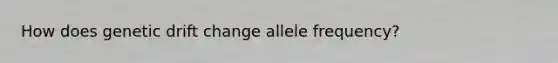 How does genetic drift change allele frequency?