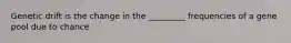 Genetic drift is the change in the _________ frequencies of a gene pool due to chance