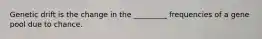 Genetic drift is the change in the _________ frequencies of a gene pool due to chance.