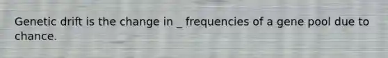 Genetic drift is the change in _ frequencies of a gene pool due to chance.