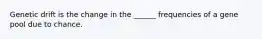Genetic drift is the change in the ______ frequencies of a gene pool due to chance.
