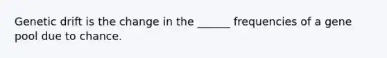 Genetic drift is the change in the ______ frequencies of a gene pool due to chance.