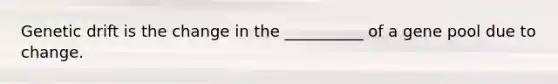 Genetic drift is the change in the __________ of a gene pool due to change.