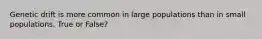 Genetic drift is more common in large populations than in small populations. True or False?