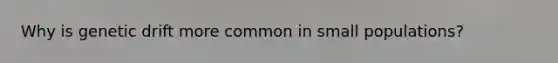 Why is genetic drift more common in small populations?
