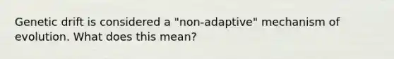 Genetic drift is considered a "non-adaptive" mechanism of evolution. What does this mean?