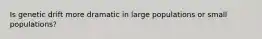 Is genetic drift more dramatic in large populations or small populations?