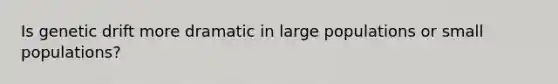 Is genetic drift more dramatic in large populations or small populations?