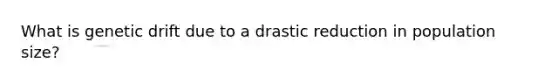 What is genetic drift due to a drastic reduction in population size?
